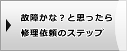 故障かな？と思ったら/修理依頼のステップ